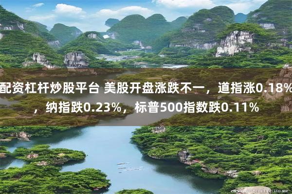 配资杠杆炒股平台 美股开盘涨跌不一，道指涨0.18%，纳指跌0.23%，标普500指数跌0.11%