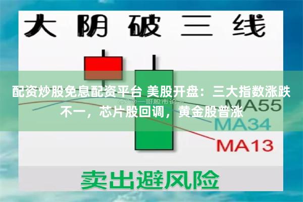 配资炒股免息配资平台 美股开盘：三大指数涨跌不一，芯片股回调，黄金股普涨