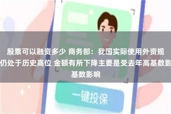 股票可以融资多少 商务部：我国实际使用外资规模仍处于历史高位 金额有所下降主要是受去年高基数影响