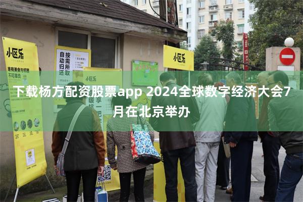 下载杨方配资股票app 2024全球数字经济大会7月在北京举办