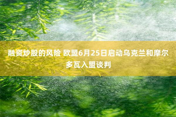 融资炒股的风险 欧盟6月25日启动乌克兰和摩尔多瓦入盟谈判