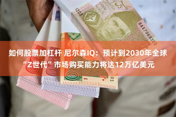 如何股票加杠杆 尼尔森IQ：预计到2030年全球“Z世代”市场购买能力将达12万亿美元