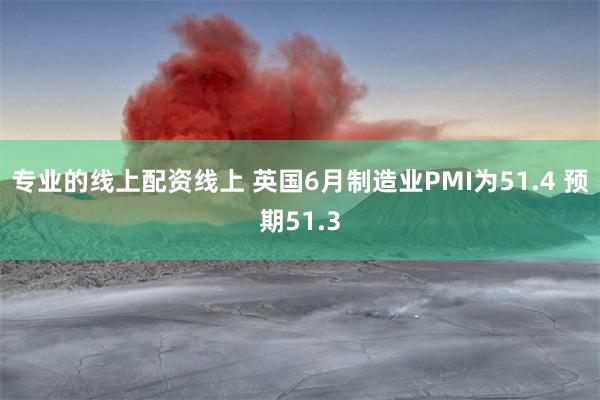 专业的线上配资线上 英国6月制造业PMI为51.4 预期51.3