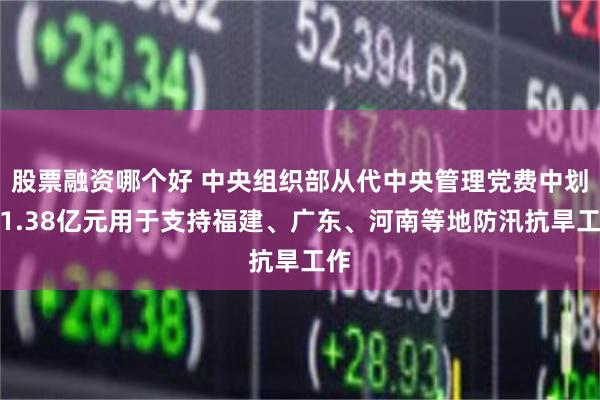 股票融资哪个好 中央组织部从代中央管理党费中划拨1.38亿元用于支持福建、广东、河南等地防汛抗旱工作