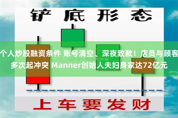 个人炒股融资条件 账号清空、深夜致歉！店员与顾客多次起冲突 Manner创始人夫妇身家达72亿元