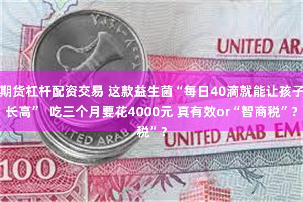 期货杠杆配资交易 这款益生菌“每日40滴就能让孩子长高”  吃三个月要花4000元 真有效or“智商税”？