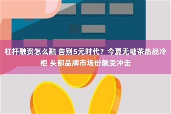 杠杆融资怎么融 告别5元时代？今夏无糖茶热战冷柜 头部品牌市场份额受冲击