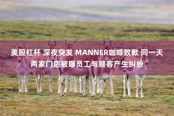 美股杠杆 深夜突发 MANNER咖啡致歉 同一天两家门店被曝员工与顾客产生纠纷