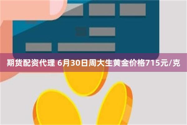 期货配资代理 6月30日周大生黄金价格715元/克