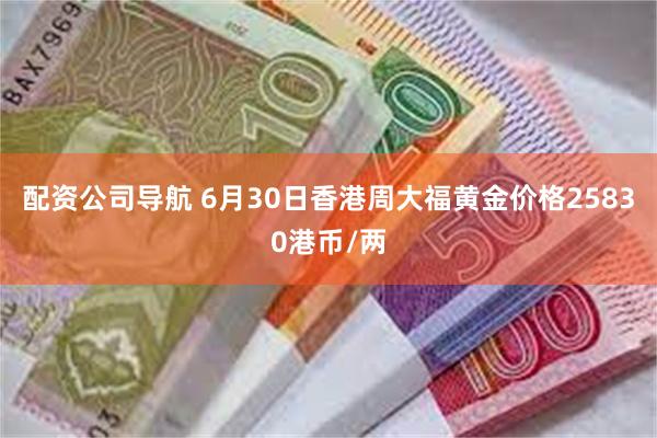 配资公司导航 6月30日香港周大福黄金价格25830港币/两