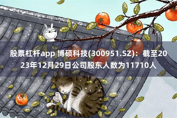 股票杠杆app 博硕科技(300951.SZ)：截至2023年12月29日公司股东人数为11710人