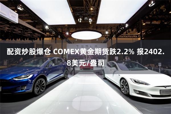 配资炒股爆仓 COMEX黄金期货跌2.2% 报2402.8美元/盎司