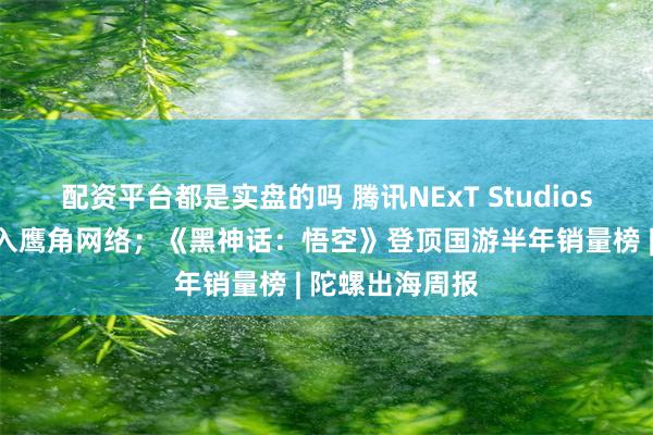 配资平台都是实盘的吗 腾讯NExT Studios前副总经理加入鹰角网络；《黑神话：悟空》登顶国游半年销量榜 | 陀螺出海周报