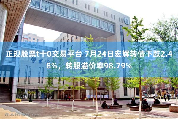 正规股票t十0交易平台 7月24日宏辉转债下跌2.48%，转股溢价率98.79%