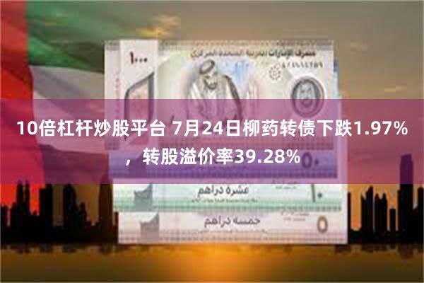 10倍杠杆炒股平台 7月24日柳药转债下跌1.97%，转股溢价率39.28%