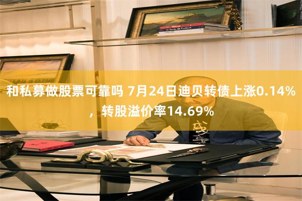 和私募做股票可靠吗 7月24日迪贝转债上涨0.14%，转股溢价率14.69%