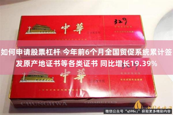 如何申请股票杠杆 今年前6个月全国贸促系统累计签发原产地证书等各类证书 同比增长19.39%