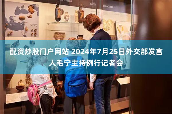 配资炒股门户网站 2024年7月25日外交部发言人毛宁主持例行记者会