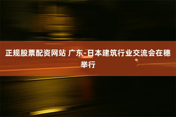 正规股票配资网站 广东-日本建筑行业交流会在穗举行