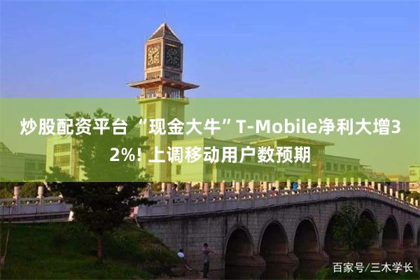 炒股配资平台 “现金大牛”T-Mobile净利大增32%! 上调移动用户数预期