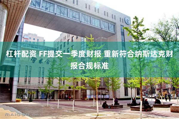 杠杆配资 FF提交一季度财报 重新符合纳斯达克财报合规标准