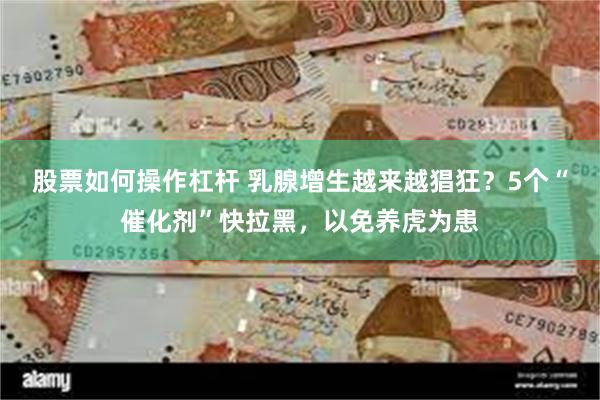 股票如何操作杠杆 乳腺增生越来越猖狂？5个“催化剂”快拉黑，以免养虎为患