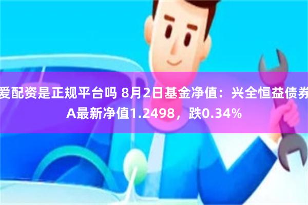 爱配资是正规平台吗 8月2日基金净值：兴全恒益债券A最新净值1.2498，跌0.34%