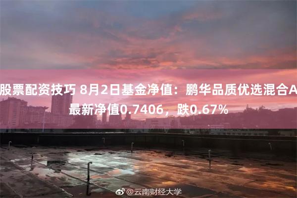 股票配资技巧 8月2日基金净值：鹏华品质优选混合A最新净值0.7406，跌0.67%