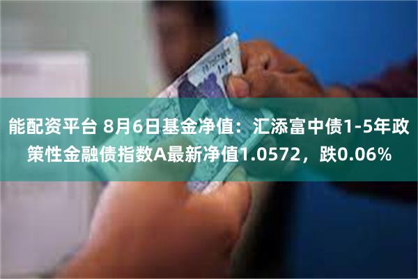 能配资平台 8月6日基金净值：汇添富中债1-5年政策性金融债指数A最新净值1.0572，跌0.06%