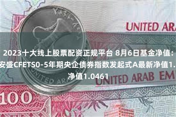 2023十大线上股票配资正规平台 8月6日基金净值：浦银安盛CFETS0-5年期央企债券指数发起式A最新净值1.0461