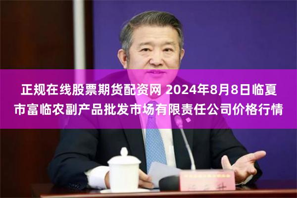 正规在线股票期货配资网 2024年8月8日临夏市富临农副产品批发市场有限责任公司价格行情