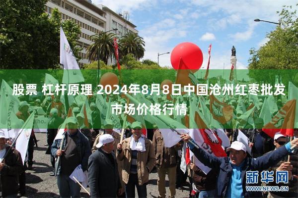 股票 杠杆原理 2024年8月8日中国沧州红枣批发市场价格行情