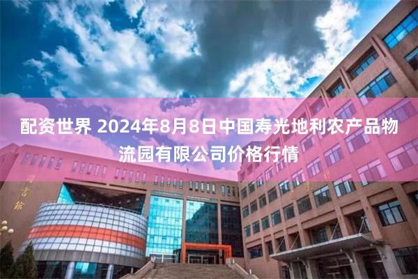 配资世界 2024年8月8日中国寿光地利农产品物流园有限公司价格行情