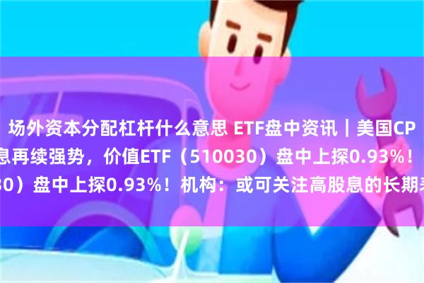 场外资本分配杠杆什么意思 ETF盘中资讯｜美国CPI重回“2字头”！高股息再续强势，价值ETF（510030）盘中上探0.93%！机构：或可关注高股息的长期表现