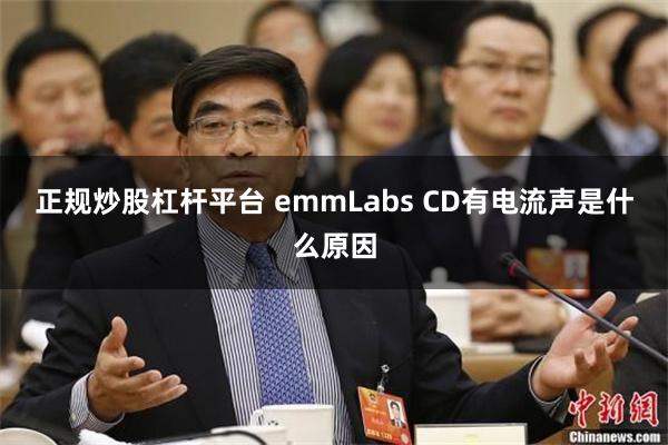 正规炒股杠杆平台 emmLabs CD有电流声是什么原因