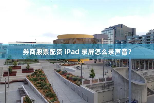 券商股票配资 iPad 录屏怎么录声音？