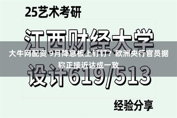 大牛网配资 9月降息板上钉钉？欧洲央行官员据称正接近达成一致