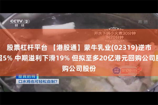 股票杠杆平台 【港股通】蒙牛乳业(02319)逆市涨超5% 中期溢利下滑19% 但拟至多20亿港元回购公司股份