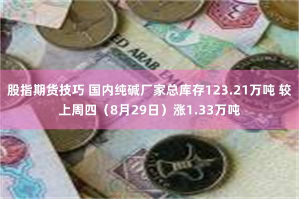 股指期货技巧 国内纯碱厂家总库存123.21万吨 较上周四（8月29日）涨1.33万吨