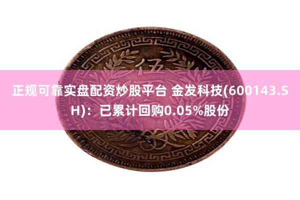 正规可靠实盘配资炒股平台 金发科技(600143.SH)：已累计回购0.05%股份