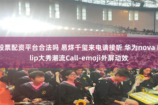 股票配资平台合法吗 易烊千玺来电请接听 华为nova Flip大秀潮流Call-emoji外屏动效