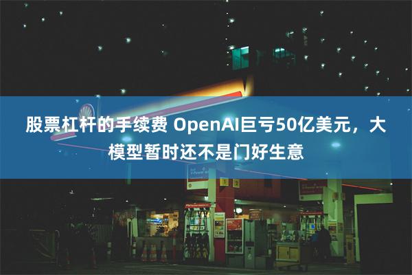 股票杠杆的手续费 OpenAI巨亏50亿美元，大模型暂时还不是门好生意