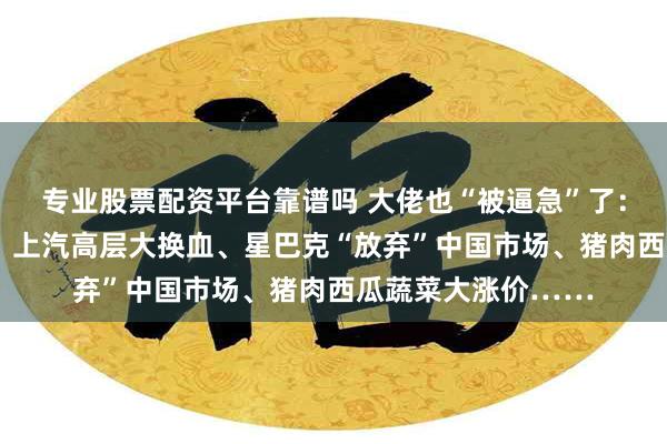 专业股票配资平台靠谱吗 大佬也“被逼急”了：宁德时代“恐慌”、上汽高层大换血、星巴克“放弃”中国市场、猪肉西瓜蔬菜大涨价……