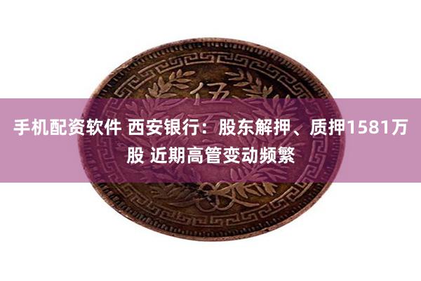 手机配资软件 西安银行：股东解押、质押1581万股 近期高管变动频繁