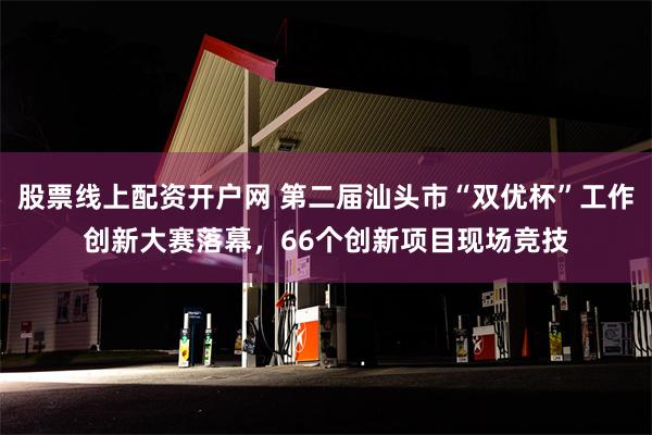 股票线上配资开户网 第二届汕头市“双优杯”工作创新大赛落幕，66个创新项目现场竞技