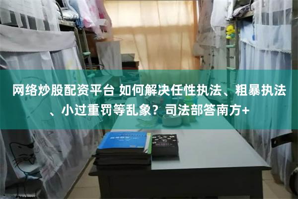 网络炒股配资平台 如何解决任性执法、粗暴执法、小过重罚等乱象？司法部答南方+