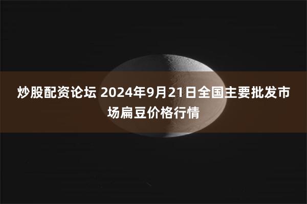 炒股配资论坛 2024年9月21日全国主要批发市场扁豆价格行情