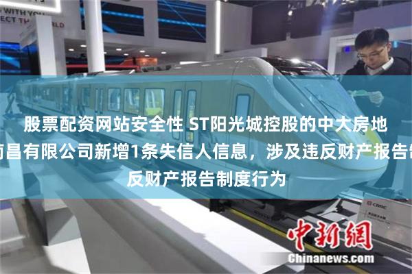 股票配资网站安全性 ST阳光城控股的中大房地产集团南昌有限公司新增1条失信人信息，涉及违反财产报告制度行为