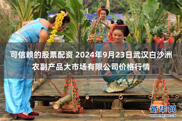 可信赖的股票配资 2024年9月23日武汉白沙洲农副产品大市场有限公司价格行情