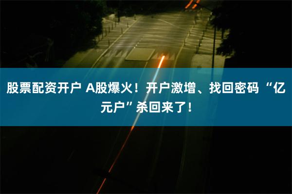 股票配资开户 A股爆火！开户激增、找回密码 “亿元户”杀回来了！